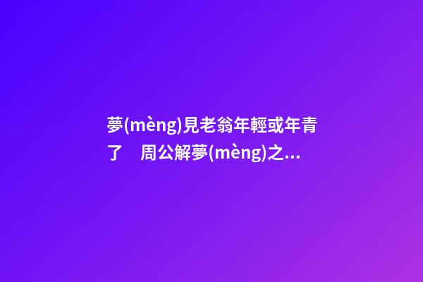 夢(mèng)見老翁年輕或年青了　周公解夢(mèng)之夢(mèng)到老翁年輕或年青了